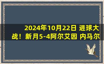 2024年10月22日 进球大战！新月5-4阿尔艾因 内马尔时隔1年重返赛场两队各1人戴帽